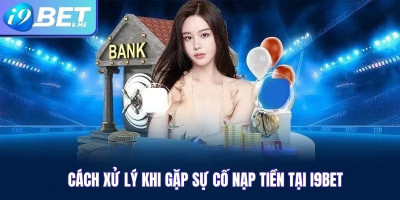 Cách Xử Lý Khi Gặp Sự Cố Nạp Tiền Tại i9bet